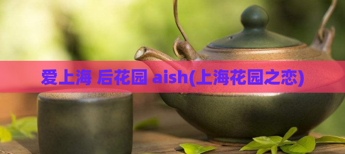 爱上海 后花园 aish(上海花园之恋)