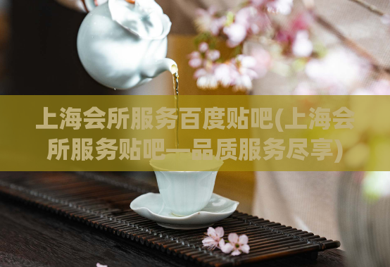 上海会所服务百度贴吧(上海会所服务贴吧—品质服务尽享)