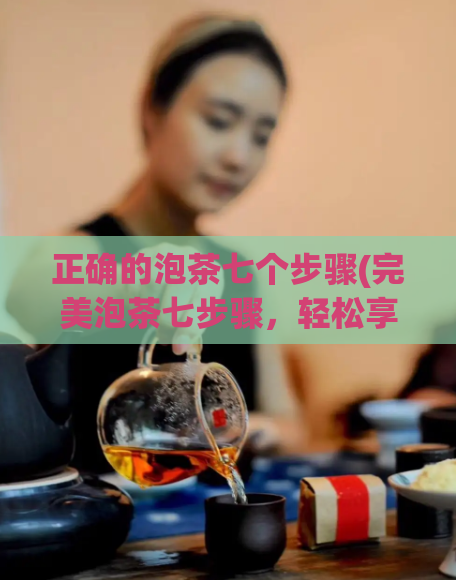 正确的泡茶七个步骤(完美泡茶七步骤，轻松享受美味好茶)