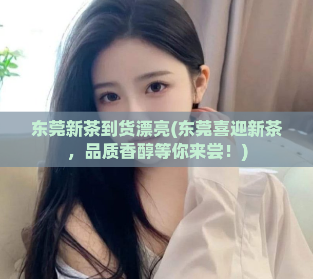 东莞新茶到货漂亮(东莞喜迎新茶，品质香醇等你来尝！)