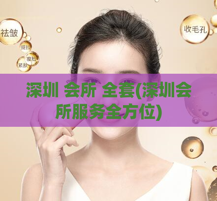 深圳 会所 全套(深圳会所服务全方位)