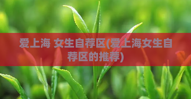 爱上海 女生自荐区(爱上海女生自荐区的推荐)