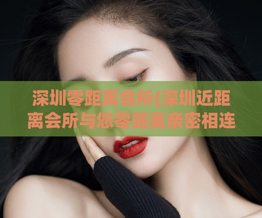 深圳零距离会所(深圳近距离会所与您零距离亲密相连)