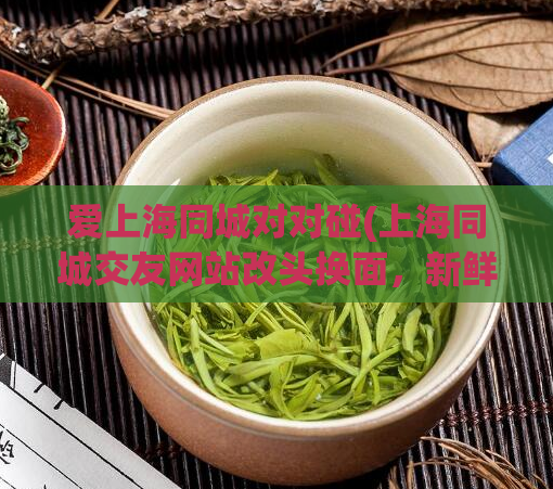 爱上海同城对对碰(上海同城交友网站改头换面，新鲜碰撞等你体验)