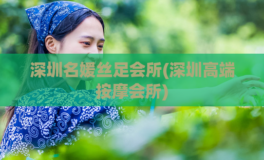 深圳名媛丝足会所(深圳高端按摩会所)