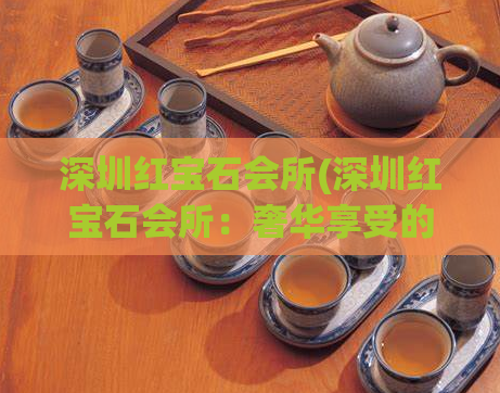 深圳红宝石会所(深圳红宝石会所：奢华享受的首选)