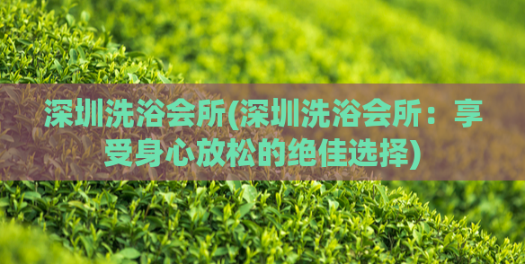 深圳洗浴会所(深圳洗浴会所：享受身心放松的绝佳选择)