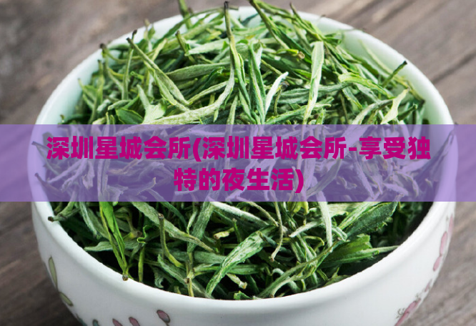 深圳星城会所(深圳星城会所-享受独特的夜生活)