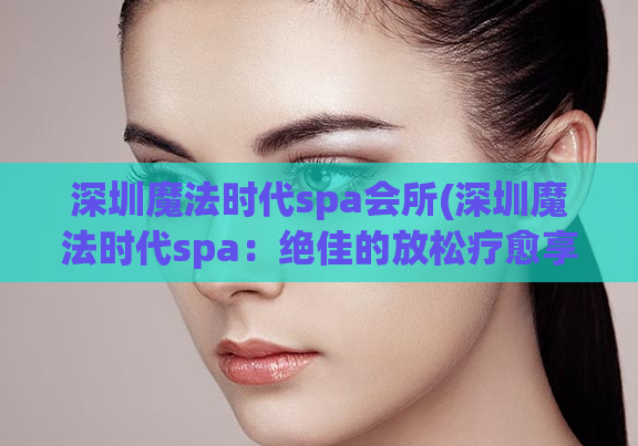 深圳魔法时代spa会所(深圳魔法时代spa：绝佳的放松疗愈享受)