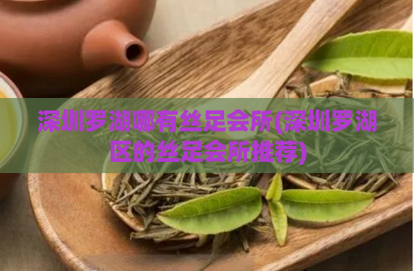 深圳罗湖哪有丝足会所(深圳罗湖区的丝足会所推荐)
