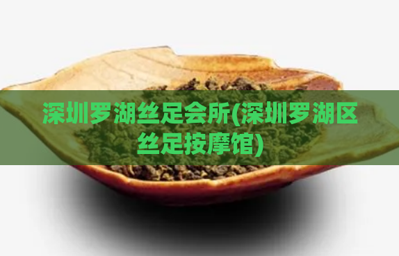 深圳罗湖丝足会所(深圳罗湖区丝足按摩馆)