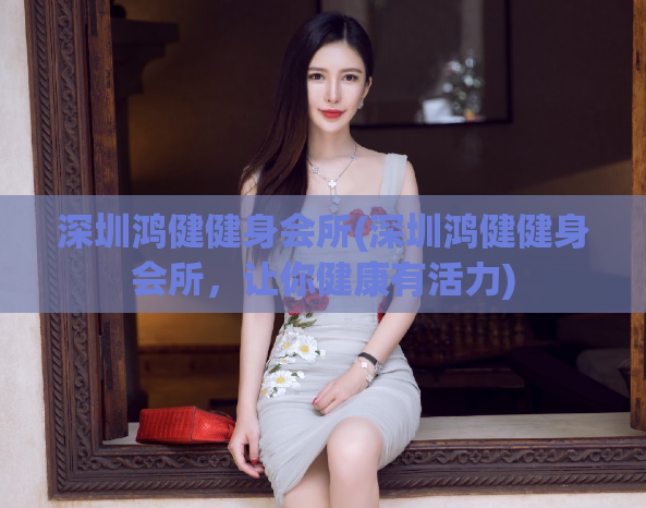 深圳鸿健健身会所(深圳鸿健健身会所，让你健康有活力)
