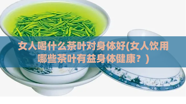 女人喝什么茶叶对身体好(女人饮用哪些茶叶有益身体健康？)