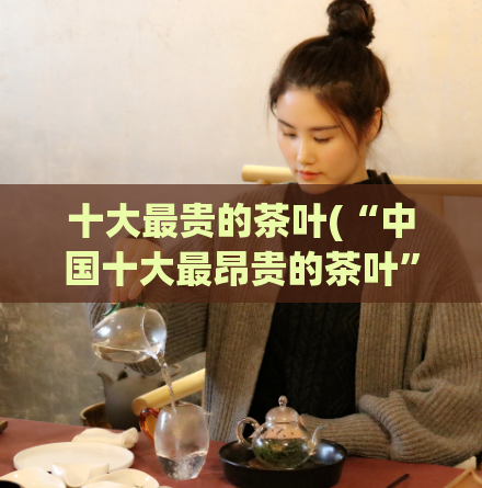 十大最贵的茶叶(“中国十大最昂贵的茶叶”)