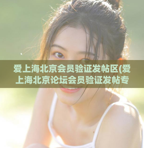 爱上海北京会员验证发帖区(爱上海北京论坛会员验证发帖专区)