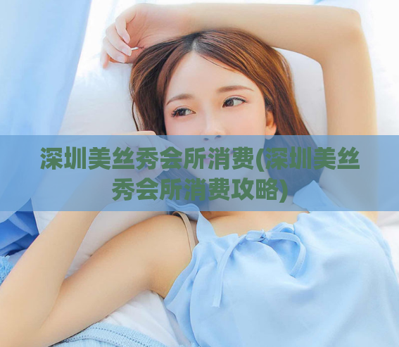 深圳美丝秀会所消费(深圳美丝秀会所消费攻略)