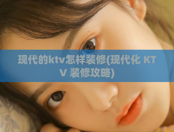现代的ktv怎样装修(现代化 KTV 装修攻略)
