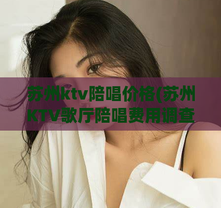 苏州ktv陪唱价格(苏州KTV歌厅陪唱费用调查)