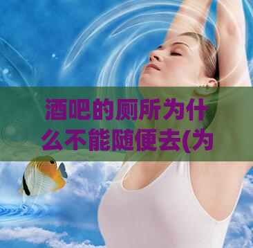 酒吧的厕所为什么不能随便去(为什么酒吧的洗手间禁止随意进入)