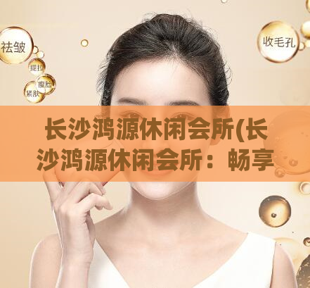 长沙鸿源休闲会所(长沙鸿源休闲会所：畅享尊贵休闲服务)