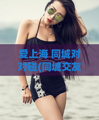 爱上海 同城对对碰(同城交友平台 爱上海配对)
