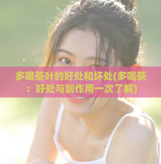 多喝茶叶的好处和坏处(多喝茶:好处与副作用一次了解)