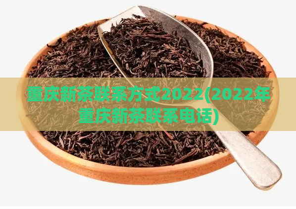 重庆新茶联系方式2022(2022年重庆新茶联系电话)