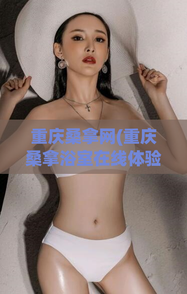 重庆桑拿网(重庆桑拿浴室在线体验)