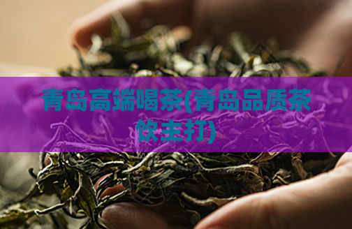 青岛高端喝茶(青岛品质茶饮主打)