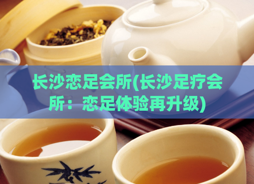长沙恋足会所(长沙足疗会所：恋足体验再升级)