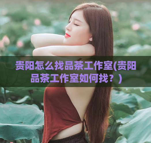 贵阳怎么找品茶工作室(贵阳品茶工作室如何找？)