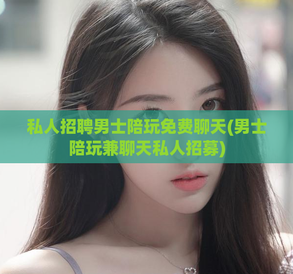 私人招聘男士陪玩免费聊天(男士陪玩兼聊天私人招募)