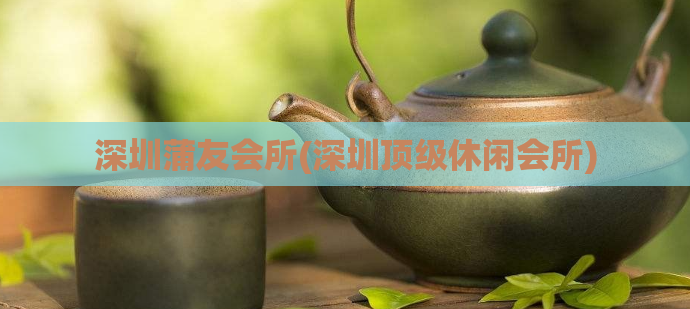 深圳蒲友会所(深圳顶级休闲会所)