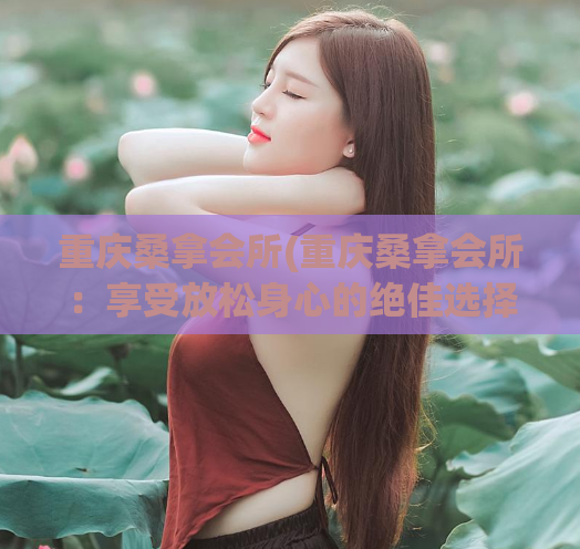 重庆桑拿会所(重庆桑拿会所：享受放松身心的绝佳选择)