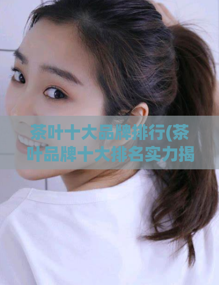 茶叶十大品牌排行(茶叶品牌十大排名实力揭晓)