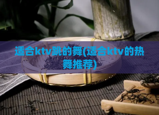 适合ktv跳的舞(适合ktv的热舞推荐)