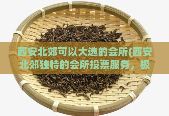 西安北郊可以大选的会所(西安北郊独特的会所投票服务，极具吸引力)