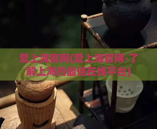 爱上海官网(爱上海官网-了解上海的最佳在线平台)