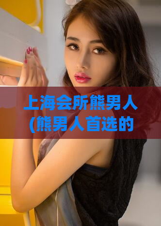上海会所熊男人(熊男人首选的上海会所)