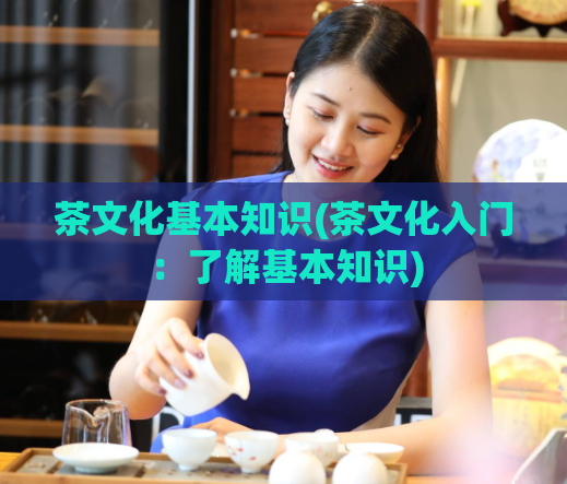 茶文化基本知识(茶文化入门：了解基本知识)