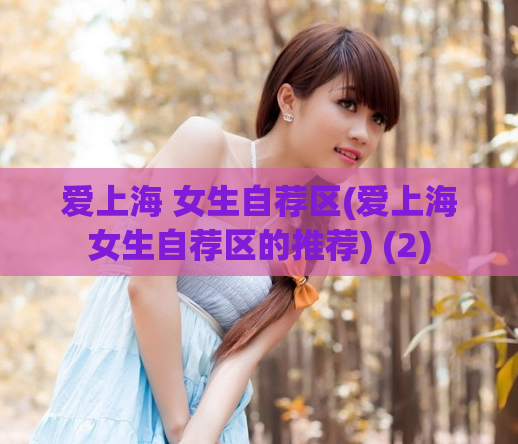 爱上海 女生自荐区(爱上海女生自荐区的推荐) (2)