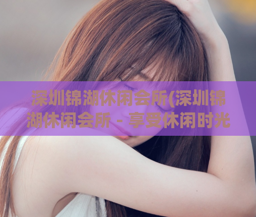 深圳锦湖休闲会所(深圳锦湖休闲会所 - 享受休闲时光)