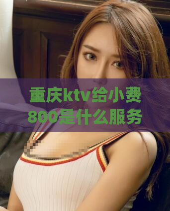 重庆ktv给小费800是什么服务(重庆KTV小费800元服务让人疑惑)
