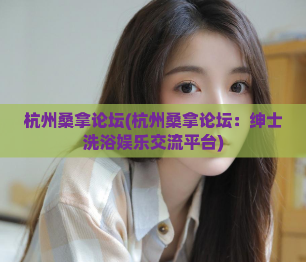 杭州桑拿论坛(杭州桑拿论坛：绅士洗浴娱乐交流平台)
