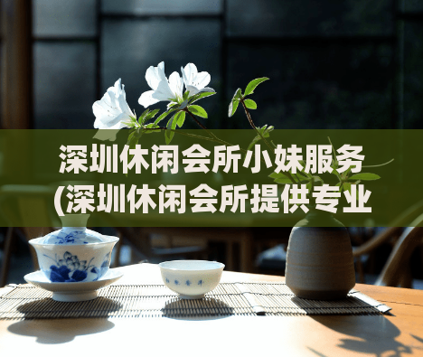 深圳休闲会所小妹服务(深圳休闲会所提供专业小妹服务)