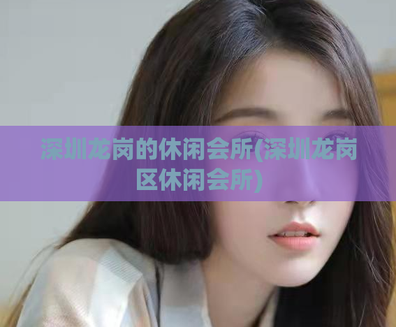 深圳龙岗的休闲会所(深圳龙岗区休闲会所)
