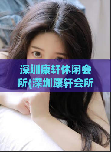 深圳康轩休闲会所(深圳康轩会所：尽享休闲疗愈)
