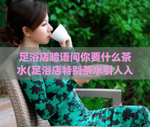 足浴店暗语问你要什么茶水(足浴店特别茶水引人入胜)