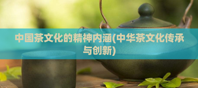 中国茶文化的精神内涵(中华茶文化传承与创新)
