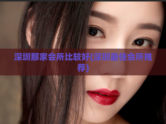 深圳那家会所比较好(深圳最佳会所推荐)